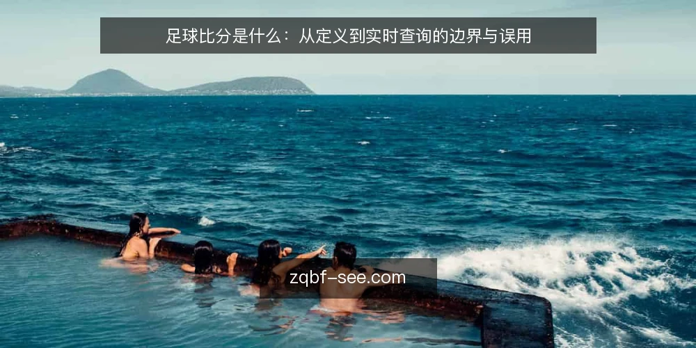 足球比分是什么:从定义到实时查询的边界与误用 — 足球比分是什么?先给一个清晰定义 配图