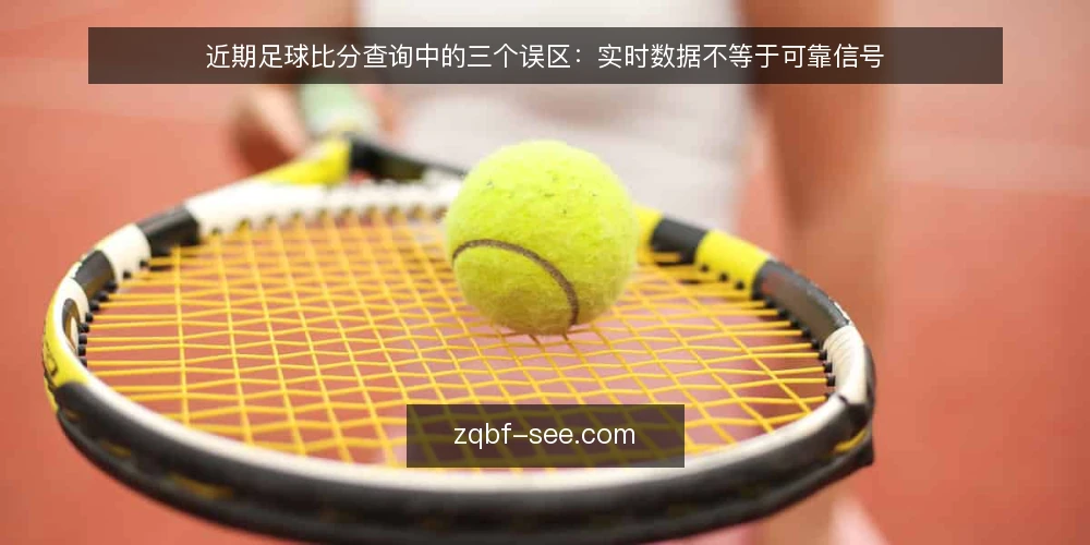 近期足球比分查询中的三个误区:实时数据不等于可靠信号 — 当下足球比分查询的普遍场景 配图