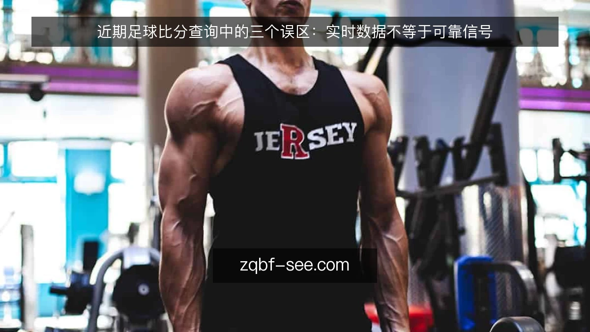 近期足球比分查询中的三个误区：实时数据不等于可靠信号