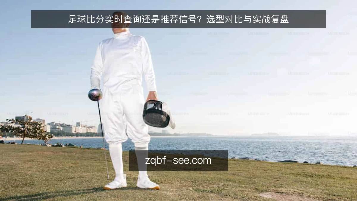 足球比分实时查询还是推荐信号？选型对比与实战复盘