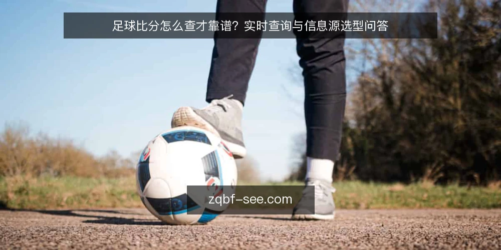足球比分怎么查才靠谱?实时查询与信息源选型问答 — 足球比分实时查询,数据源该信谁? 配图