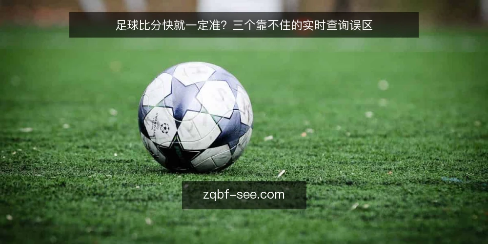 足球比分快就一定准?三个靠不住的实时查询误区 — 先厘清一个前提:比分快慢和判断准不准是两回事 配图