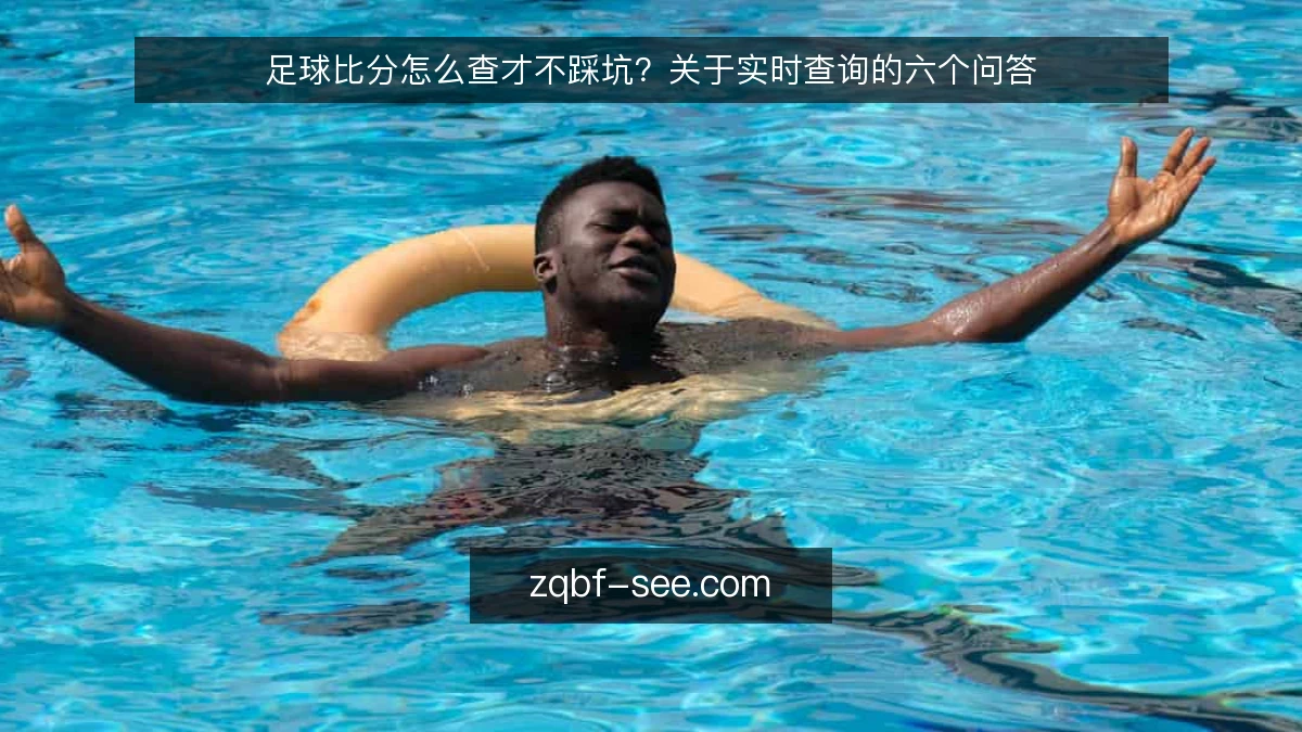 足球比分怎么查才不踩坑?关于实时查询的六个问答